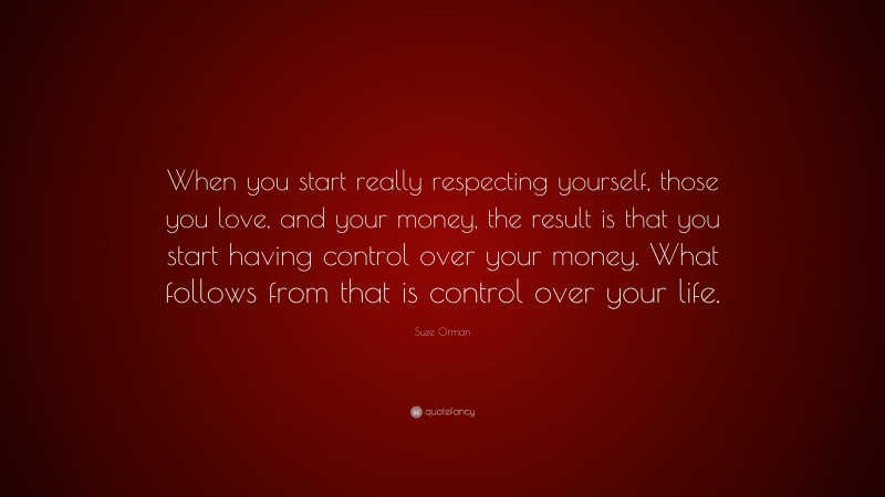 Suze Orman Quote: “When you start really respecting yourself, those you love, and your money, the result is that you start having control over your money. What follows from that is control over your life.”