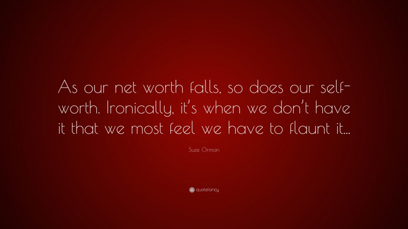 Suze Orman Quote: “As our net worth falls, so does our self-worth. Ironically, it’s when we don’t have it that we most feel we have to flaunt it...”