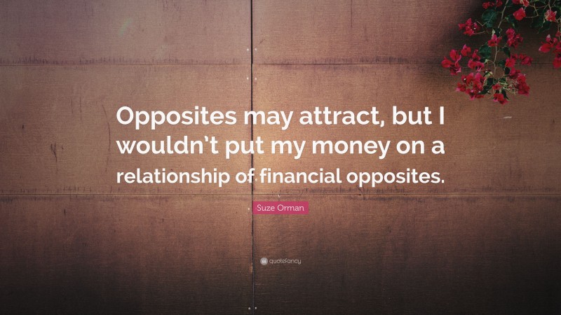 Suze Orman Quote: “Opposites may attract, but I wouldn’t put my money on a relationship of financial opposites.”