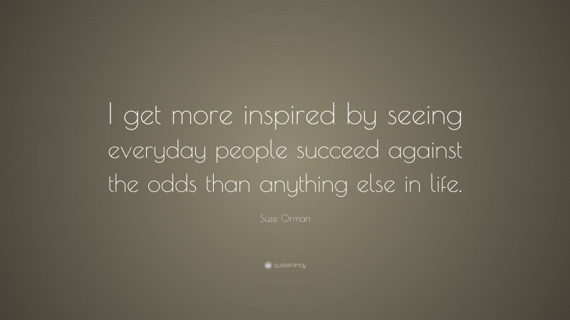 Suze Orman Quote: “I get more inspired by seeing everyday people succeed against the odds than anything else in life.”