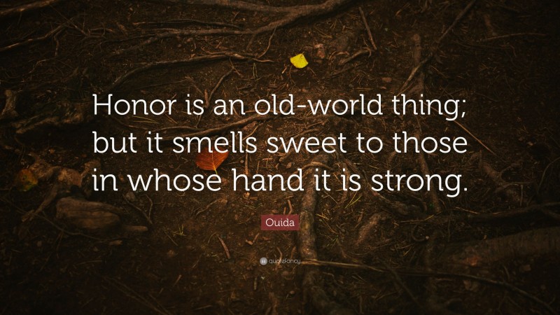 Ouida Quote: “Honor is an old-world thing; but it smells sweet to those in whose hand it is strong.”