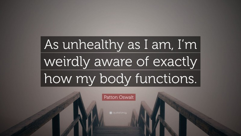 Patton Oswalt Quote: “As unhealthy as I am, I’m weirdly aware of exactly how my body functions.”