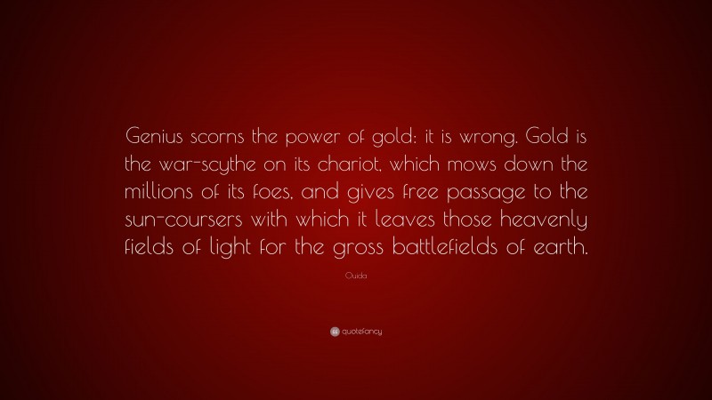 Ouida Quote: “Genius scorns the power of gold: it is wrong. Gold is the war-scythe on its chariot, which mows down the millions of its foes, and gives free passage to the sun-coursers with which it leaves those heavenly fields of light for the gross battlefields of earth.”