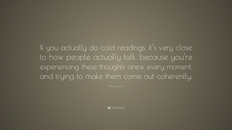 Patton Oswalt Quote: “If you actually do cold readings, it’s very close to how people actually talk, because you’re experiencing these thoughts anew every moment, and trying to make them come out coherently.”