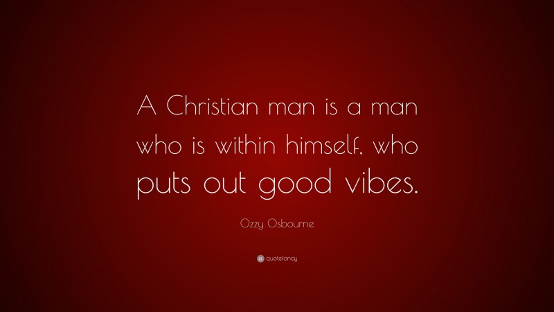Ozzy Osbourne Quote: “A Christian man is a man who is within himself, who puts out good vibes.”