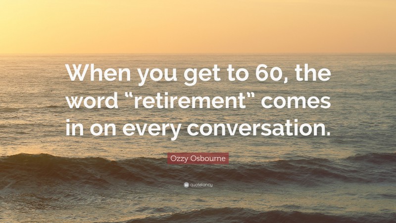 Ozzy Osbourne Quote: “When you get to 60, the word “retirement” comes in on every conversation.”