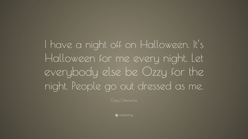 Ozzy Osbourne Quote: “I have a night off on Halloween. It’s Halloween for me every night. Let everybody else be Ozzy for the night. People go out dressed as me.”