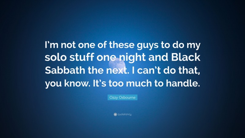 Ozzy Osbourne Quote: “I’m not one of these guys to do my solo stuff one night and Black Sabbath the next. I can’t do that, you know. It’s too much to handle.”