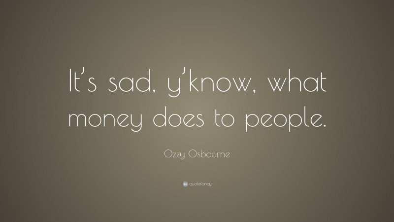 Ozzy Osbourne Quote: “It’s sad, y’know, what money does to people.”