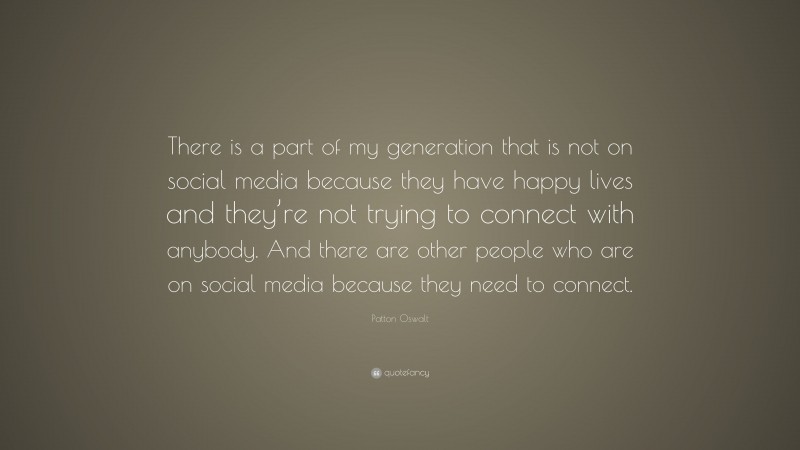 Patton Oswalt Quote: “There is a part of my generation that is not on social media because they have happy lives and they’re not trying to connect with anybody. And there are other people who are on social media because they need to connect.”