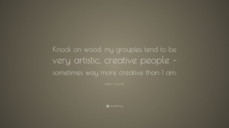 Patton Oswalt Quote: “Knock on wood, my groupies tend to be very artistic, creative people – sometimes way more creative than I am.”