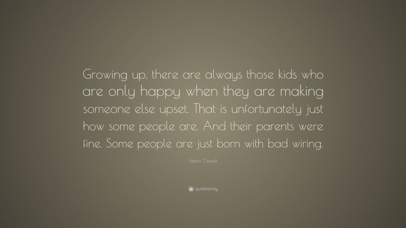 Patton Oswalt Quote: “Growing up, there are always those kids who are only happy when they are making someone else upset. That is unfortunately just how some people are. And their parents were fine. Some people are just born with bad wiring.”