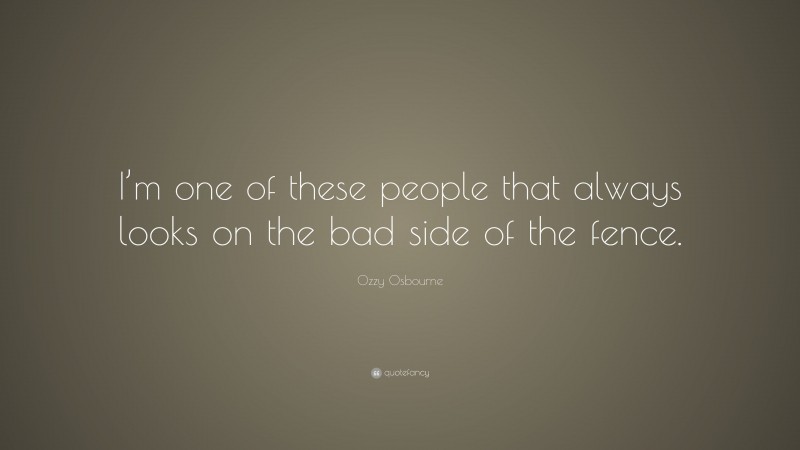 Ozzy Osbourne Quote: “I’m one of these people that always looks on the bad side of the fence.”