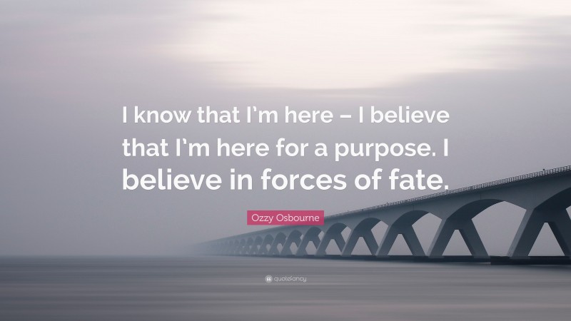 Ozzy Osbourne Quote: “I know that I’m here – I believe that I’m here for a purpose. I believe in forces of fate.”