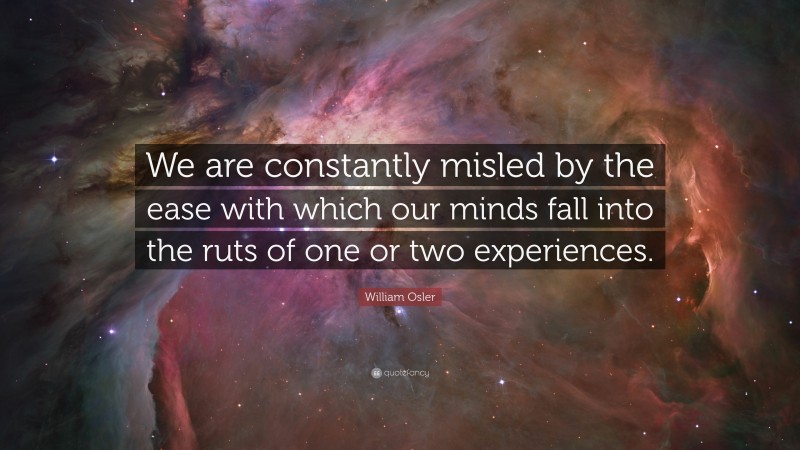 William Osler Quote: “We are constantly misled by the ease with which our minds fall into the ruts of one or two experiences.”