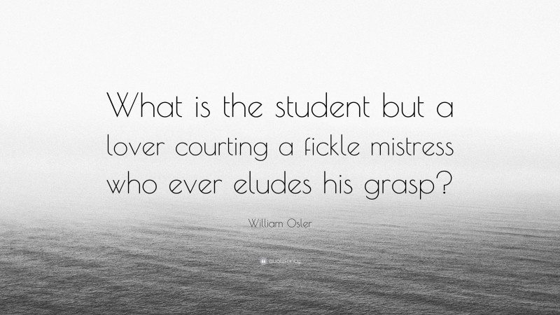 William Osler Quote: “What is the student but a lover courting a fickle mistress who ever eludes his grasp?”