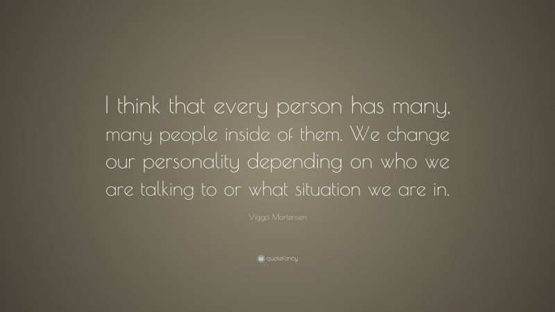 Viggo Mortensen Quote: “I think that every person has many, many people inside of them. We change our personality depending on who we are talking to or what situation we are in.”