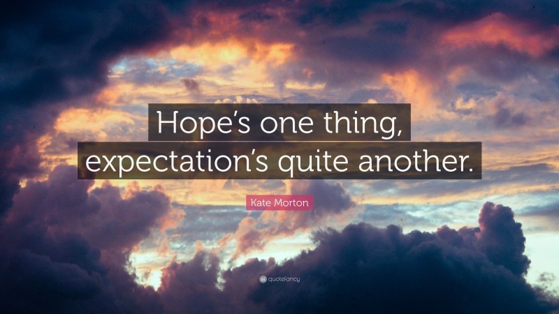 Kate Morton Quote: “Hope’s one thing, expectation’s quite another.”