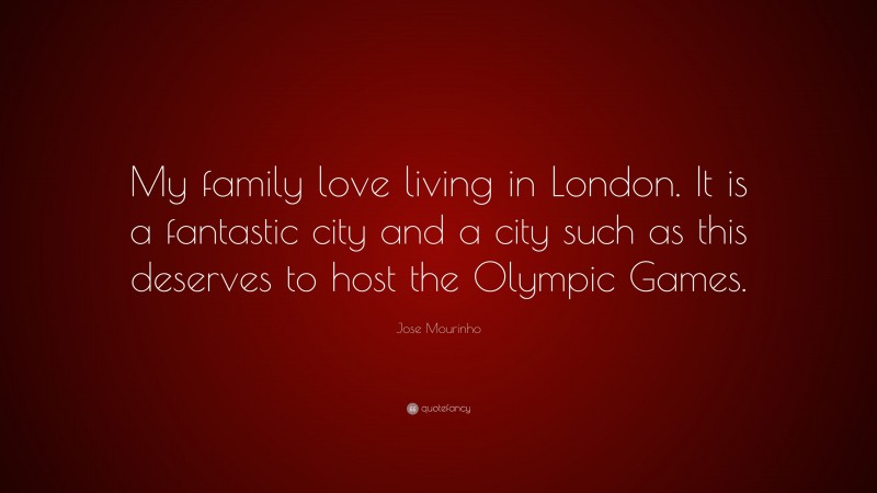 Jose Mourinho Quote: “My family love living in London. It is a fantastic city and a city such as this deserves to host the Olympic Games.”
