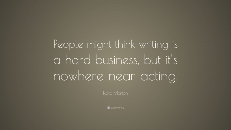 Kate Morton Quote: “People might think writing is a hard business, but it’s nowhere near acting.”