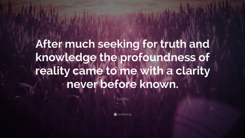 Buddha Quote: “After much seeking for truth and knowledge the profoundness of reality came to me with a clarity never before known.”