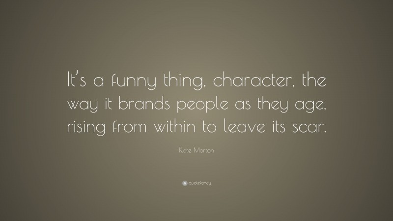 Kate Morton Quote: “It’s a funny thing, character, the way it brands people as they age, rising from within to leave its scar.”