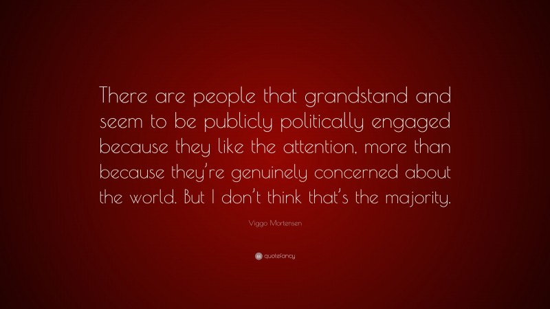Viggo Mortensen Quote: “There are people that grandstand and seem to be publicly politically engaged because they like the attention, more than because they’re genuinely concerned about the world. But I don’t think that’s the majority.”