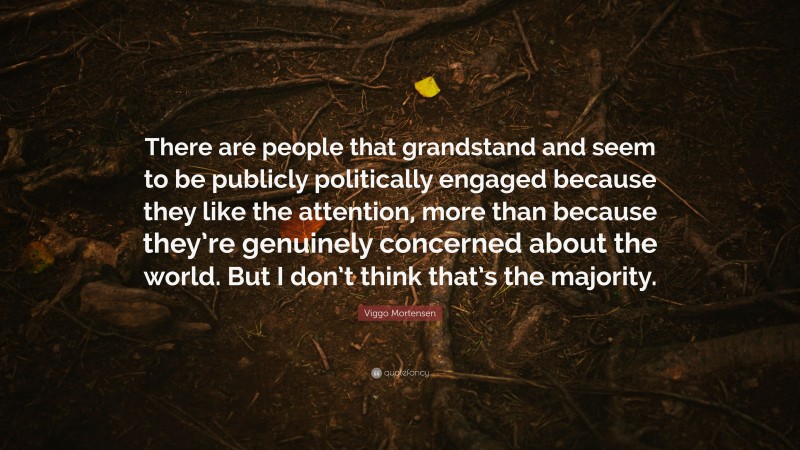 Viggo Mortensen Quote: “There are people that grandstand and seem to be publicly politically engaged because they like the attention, more than because they’re genuinely concerned about the world. But I don’t think that’s the majority.”