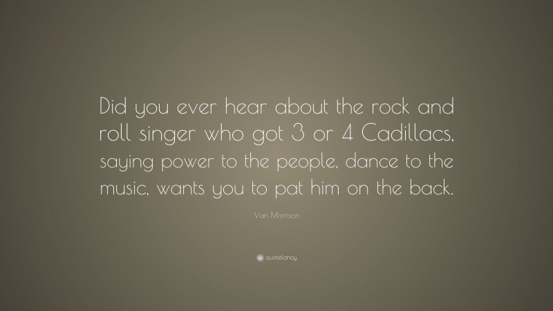 Van Morrison Quote: “Did you ever hear about the rock and roll singer who got 3 or 4 Cadillacs, saying power to the people, dance to the music, wants you to pat him on the back.”
