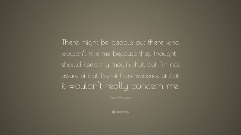 Viggo Mortensen Quote: “There might be people out there who wouldn’t hire me because they thought I should keep my mouth shut, but I’m not aware of that. Even if I saw evidence of that, it wouldn’t really concern me.”