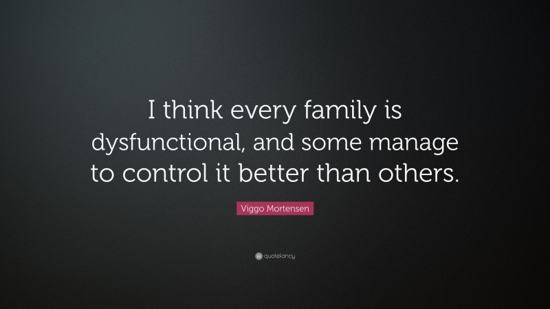 Viggo Mortensen Quote: “I think every family is dysfunctional, and some manage to control it better than others.”