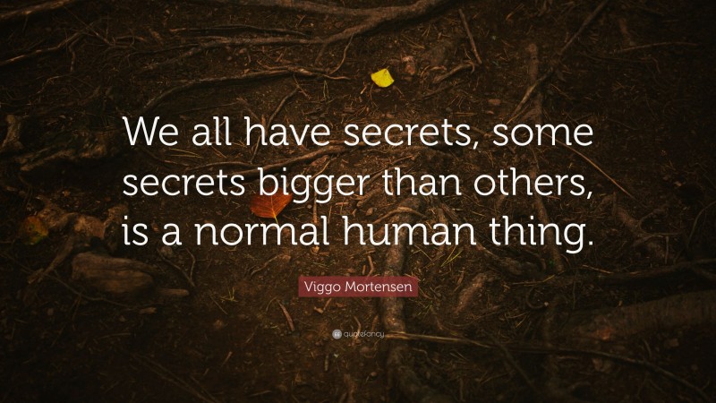 Viggo Mortensen Quote: “We all have secrets, some secrets bigger than others, is a normal human thing.”