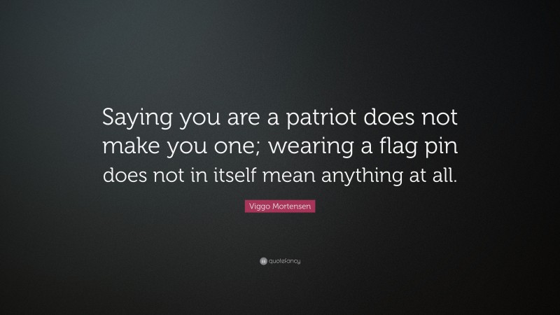 Viggo Mortensen Quote: “Saying you are a patriot does not make you one; wearing a flag pin does not in itself mean anything at all.”