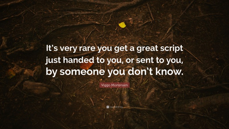 Viggo Mortensen Quote: “It’s very rare you get a great script just handed to you, or sent to you, by someone you don’t know.”