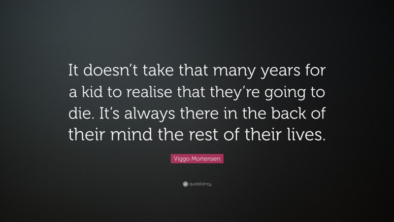 Viggo Mortensen Quote: “It doesn’t take that many years for a kid to realise that they’re going to die. It’s always there in the back of their mind the rest of their lives.”