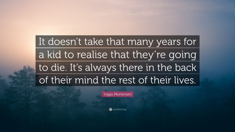 Viggo Mortensen Quote: “It doesn’t take that many years for a kid to realise that they’re going to die. It’s always there in the back of their mind the rest of their lives.”