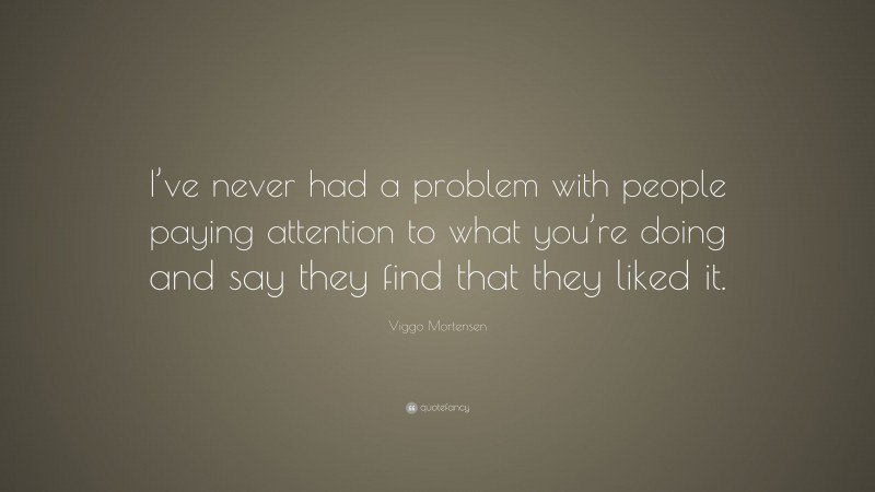 Viggo Mortensen Quote: “I’ve never had a problem with people paying attention to what you’re doing and say they find that they liked it.”