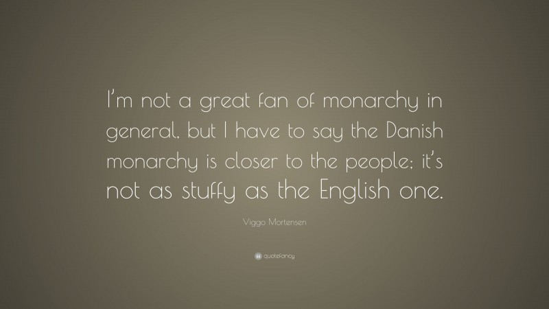 Viggo Mortensen Quote: “I’m not a great fan of monarchy in general, but I have to say the Danish monarchy is closer to the people; it’s not as stuffy as the English one.”