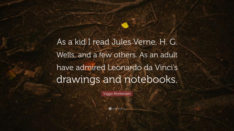 Viggo Mortensen Quote: “As a kid I read Jules Verne, H. G. Wells, and a few others. As an adult have admired Leonardo da Vinci’s drawings and notebooks.”