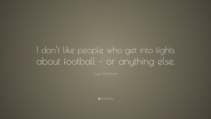 Viggo Mortensen Quote: “I don’t like people who get into fights about football – or anything else.”