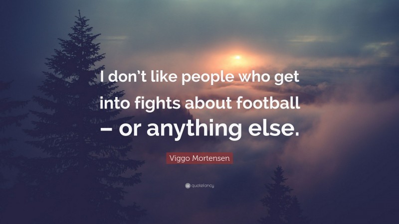 Viggo Mortensen Quote: “I don’t like people who get into fights about football – or anything else.”