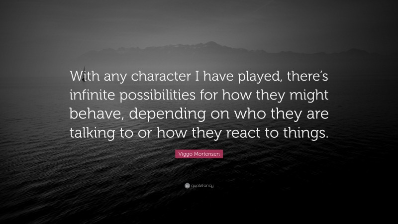 Viggo Mortensen Quote: “With any character I have played, there’s infinite possibilities for how they might behave, depending on who they are talking to or how they react to things.”