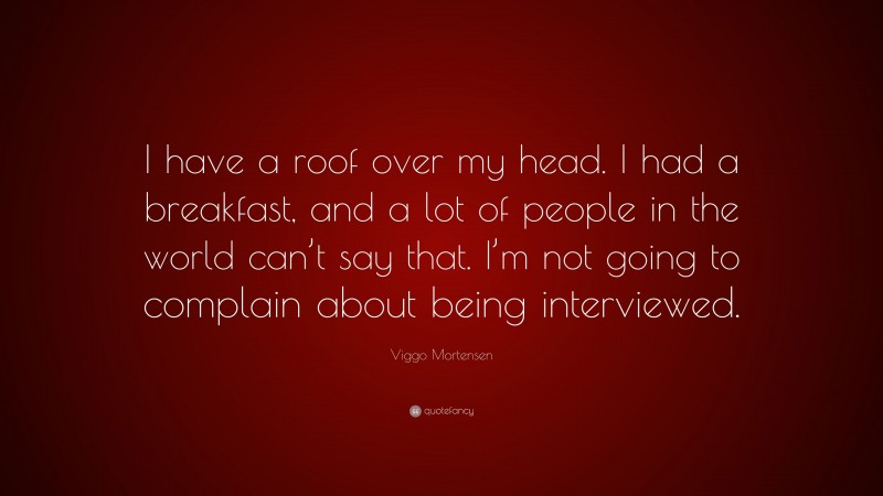 Viggo Mortensen Quote: “I have a roof over my head. I had a breakfast, and a lot of people in the world can’t say that. I’m not going to complain about being interviewed.”