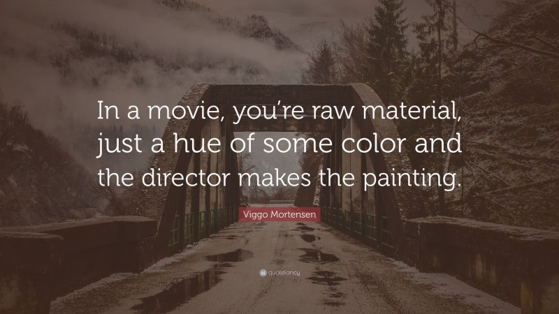 Viggo Mortensen Quote: “In a movie, you’re raw material, just a hue of some color and the director makes the painting.”