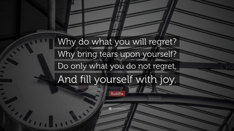 Buddha Quote: “Why do what you will regret? Why bring tears upon yourself? Do only what you do not regret, And fill yourself with joy.”