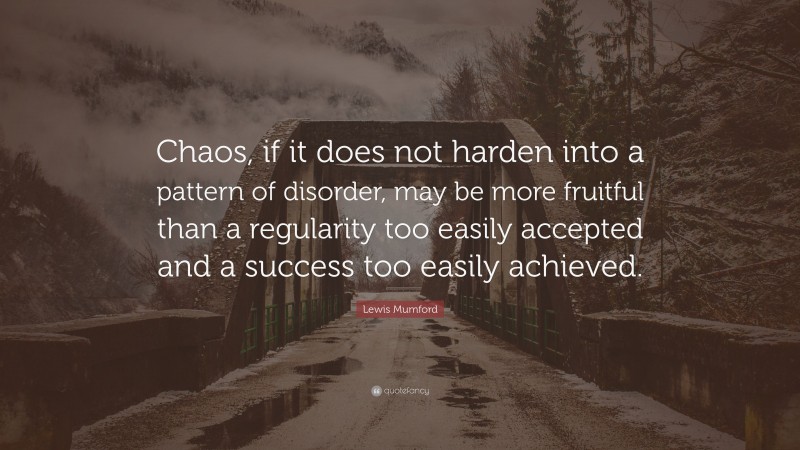 Lewis Mumford Quote: “Chaos, if it does not harden into a pattern of disorder, may be more fruitful than a regularity too easily accepted and a success too easily achieved.”
