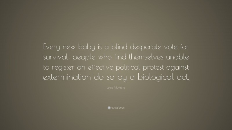 Lewis Mumford Quote: “Every new baby is a blind desperate vote for survival: people who find themselves unable to register an effective political protest against extermination do so by a biological act.”