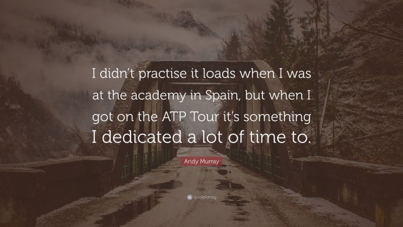 Andy Murray Quote: “I didn’t practise it loads when I was at the academy in Spain, but when I got on the ATP Tour it’s something I dedicated a lot of time to.”