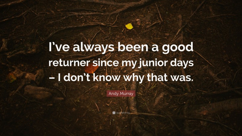 Andy Murray Quote: “I’ve always been a good returner since my junior days – I don’t know why that was.”