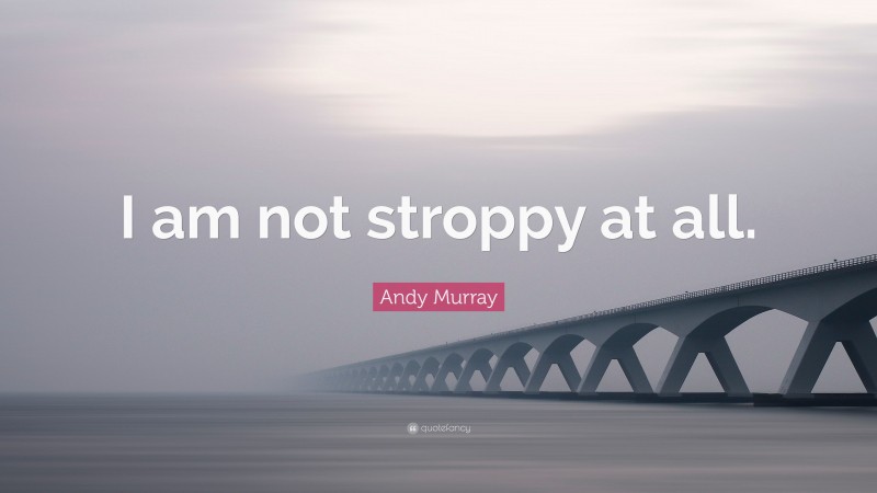 Andy Murray Quote: “I am not stroppy at all.”